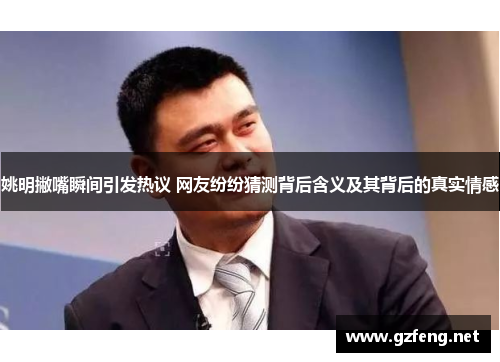 姚明撇嘴瞬间引发热议 网友纷纷猜测背后含义及其背后的真实情感